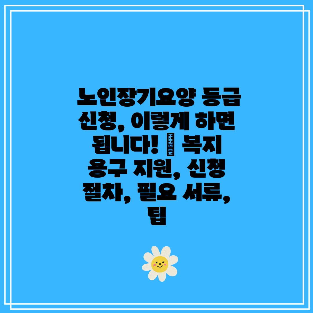  노인장기요양 등급 신청, 이렇게 하면 됩니다!  복지