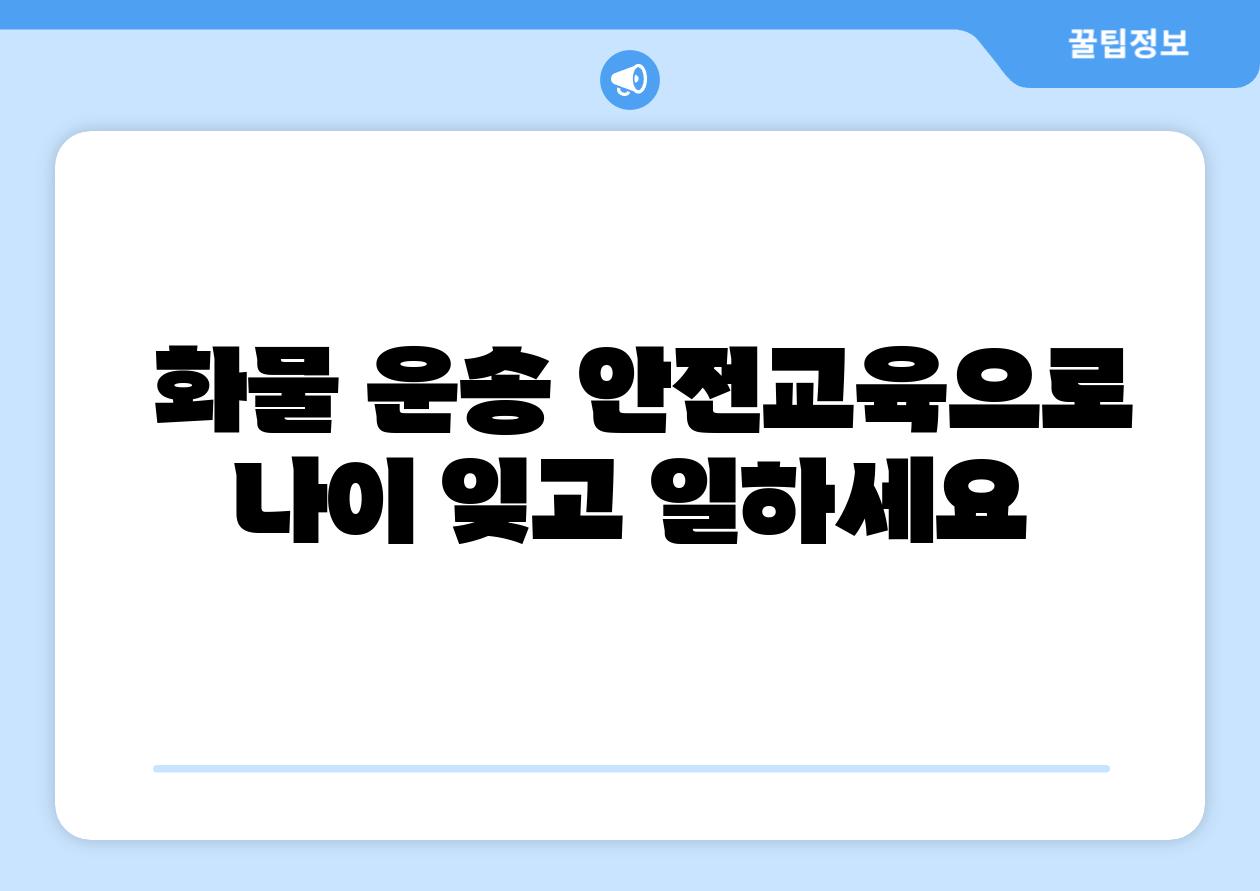 화물 운송 안전교육으로 나이 잊고 일하세요