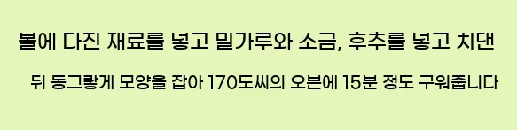  볼에 다진 재료를 넣고 밀가루와 소금, 후추를 넣고 치댄 뒤 동그랗게 모양을 잡아 170도씨의 오븐에 15분 정도 구워줍니다