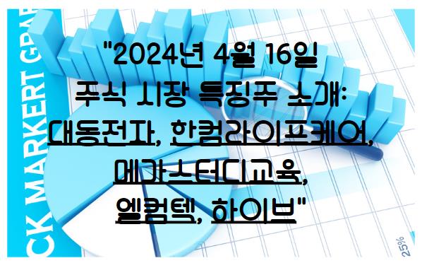 2024년 4월 16일 주식 시장 특징주 소개: 대동전자&#44; 한컴라이프케어&#44; 메가스터디교육&#44; 엘컴텍&#44; 하이브