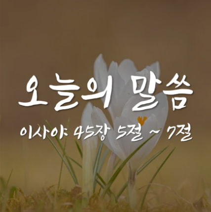 이사야 45장 5절 ~ 7절 / 당신은 하나님과 정말 친하십니까? / 오늘의 말씀