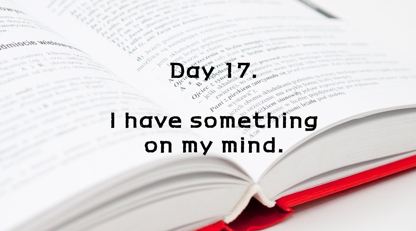  Day 17. I have something on my mind.