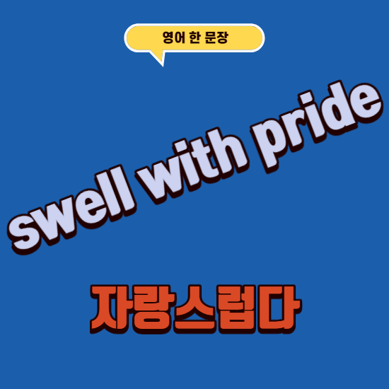  영어로 자랑스럽다고 말하고 싶을때는 뭐라고 하는게 좋을까? "swell with pride"