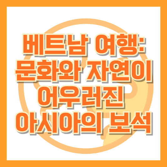 베트남 여행: 문화와 자연이 어우러진 아시아의 보석