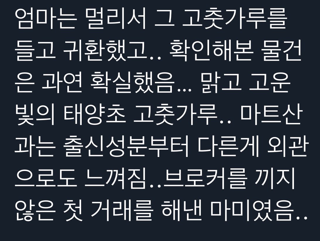 엄마는 멀리서 그 고춧가루를 들고 귀환했고.. 확인해본 물건 은 과연 확실했음... 맑고 고운 빛의 태양초 고춧가루.. 마트산 과는 출신성분부터 다른게 외관 으로도 느껴짐..브로커를 끼지 않은 첫 거래를 해낸 마미였음..