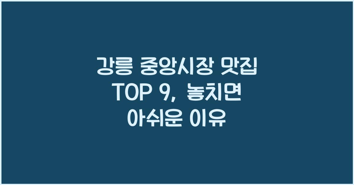 강릉 중앙시장 맛집 TOP 9, 여행자가 놓치면 아쉬운 곳