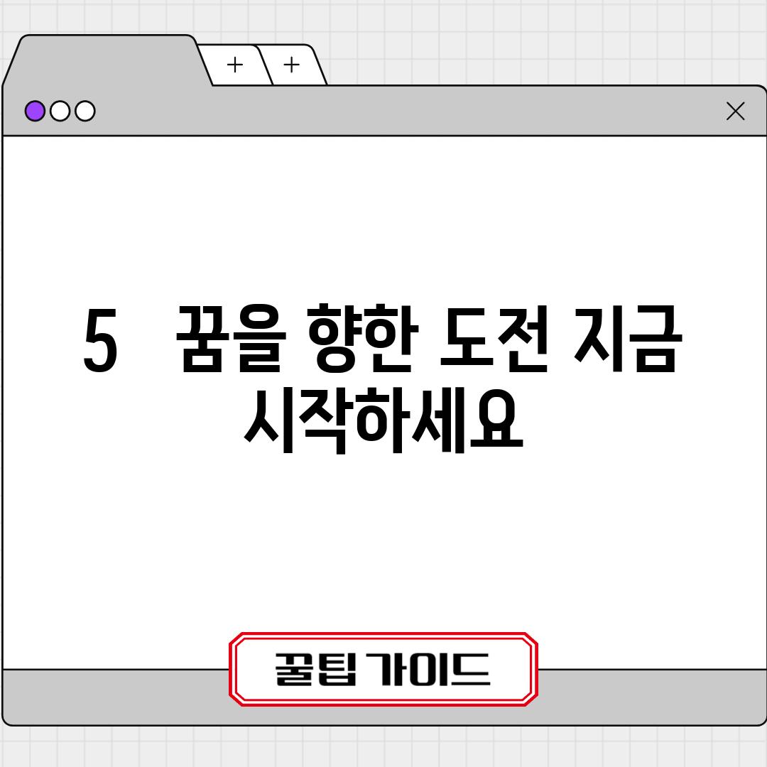 5.   꿈을 향한 도전, 지금 시작하세요!