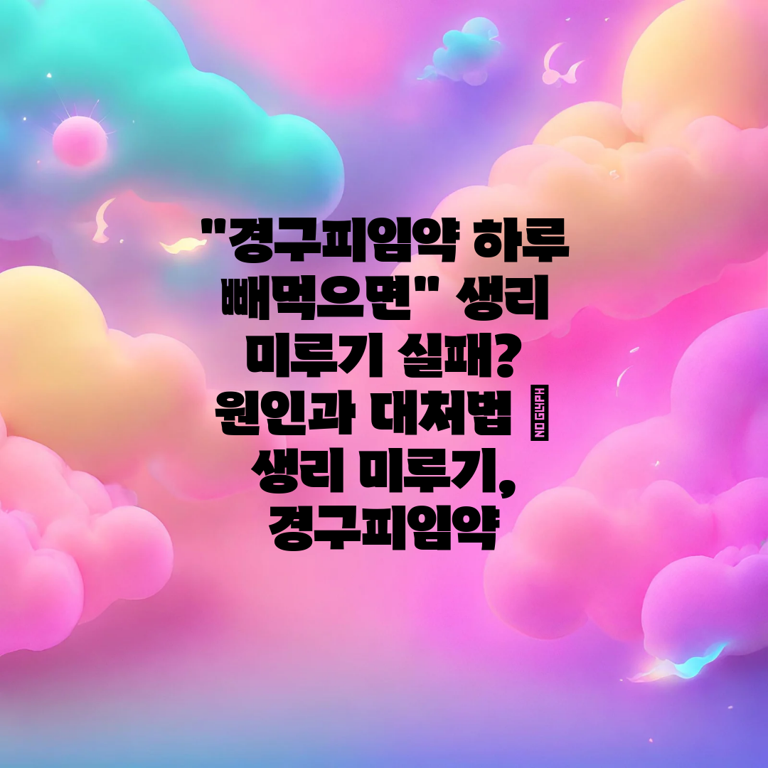 경구피임약 하루 빼먹으면 생리 미루기 실패 원인과 대처