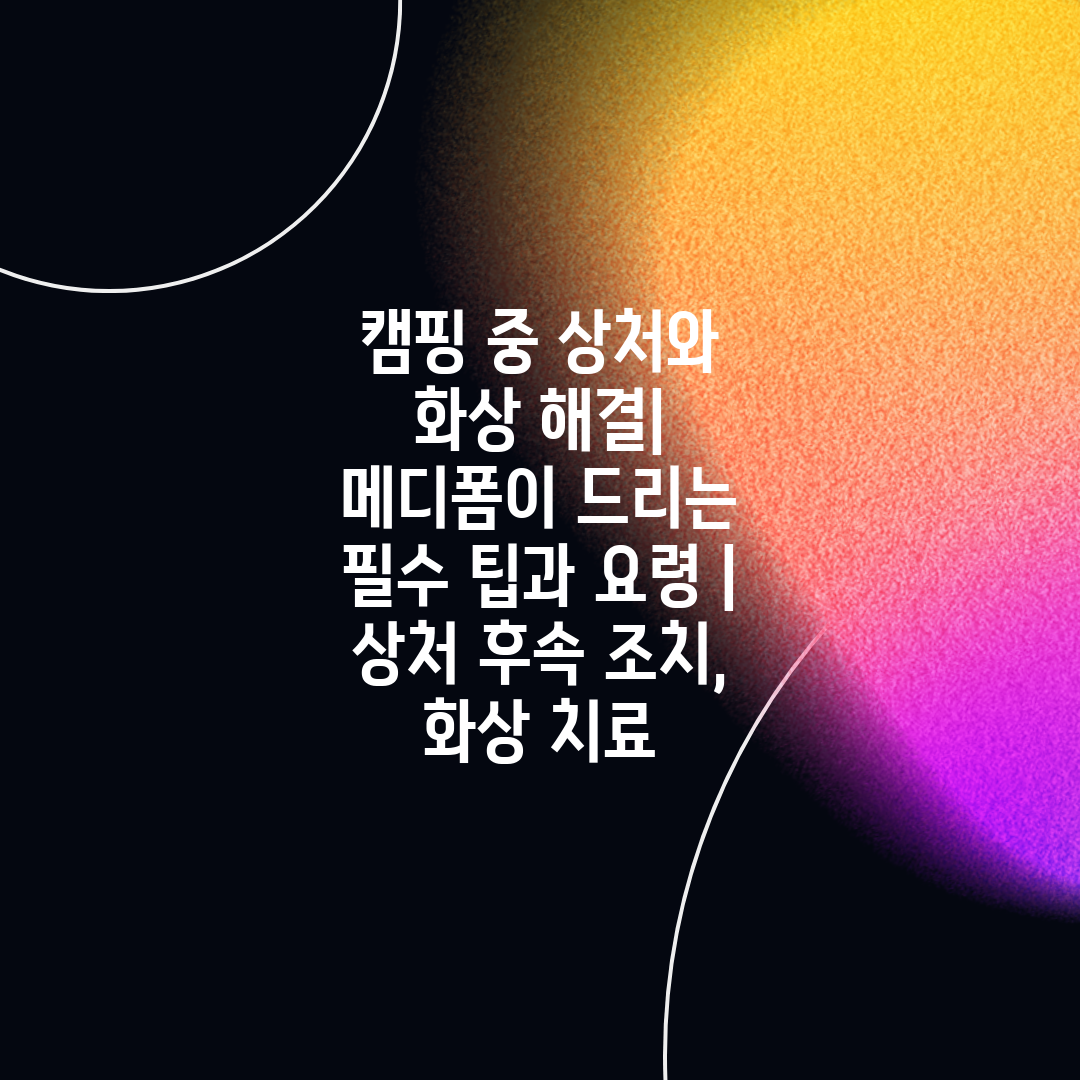 캠핑 중 상처와 화상 해결 메디폼이 드리는 필수 팁과 