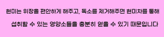  현미는 위장을 편안하게 해주고, 독소를 제거해주면 현미차를 통해 섭취할 수 있는 영양소들을 충분히 얻을 수 있기 때문입니다