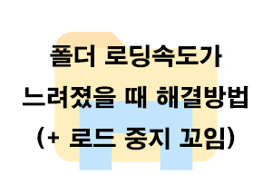  폴더 로딩속도가 느려졌을때 해결방법 (+ 로드 중지 꼬임)