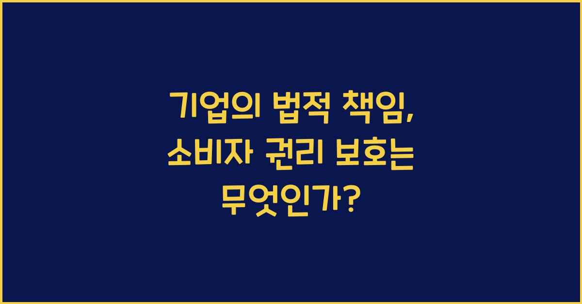 기업의 법적 책임: 소비자 권리 보호