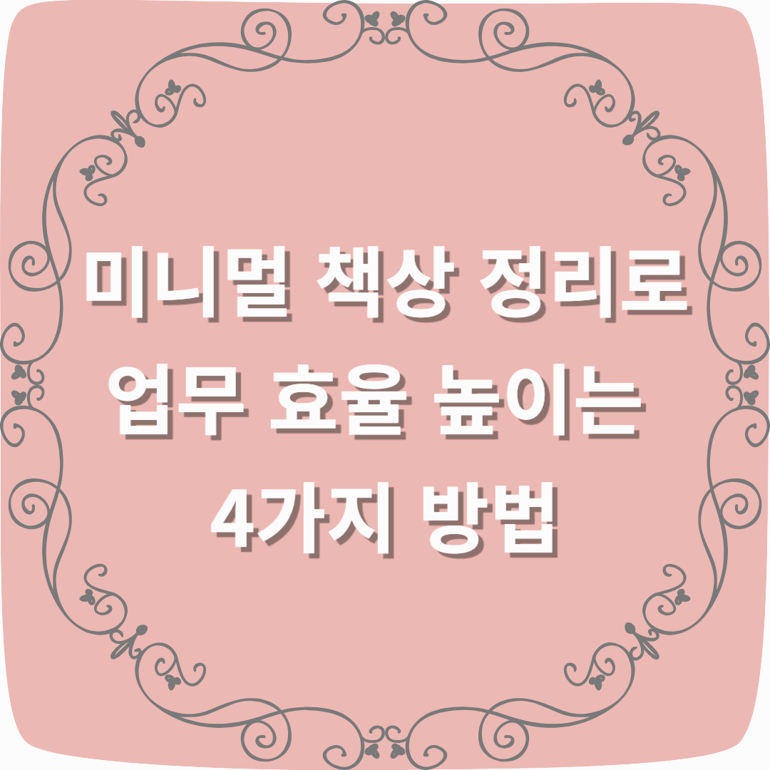 미니멀 책상 정리로 업무 효율 높이는 4가지 방법