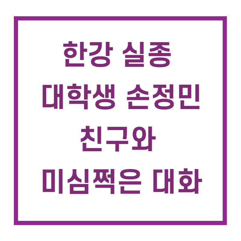 í•œê°• ì‹¤ì¢… ëŒ€í•™ìƒ ì†ì •ë¯¼ ì¹œêµ¬ì™€ ë¯¸ì‹¬ì©ì€ ëŒ€í™