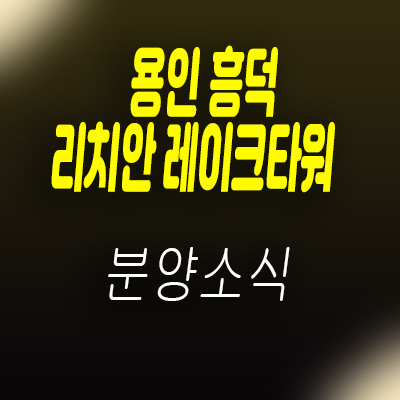  용인 흥덕 리치안레이크타워 지식산업센터 섹션오피스,상가 분양가 및 잔여호실 안내