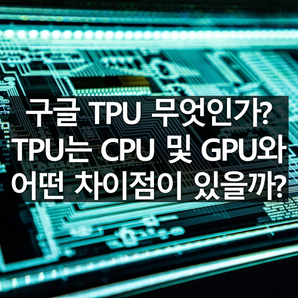 구글 TPU 무엇인가? TPU는 CPU 및 GPU와 어떤 차이가 있을까?