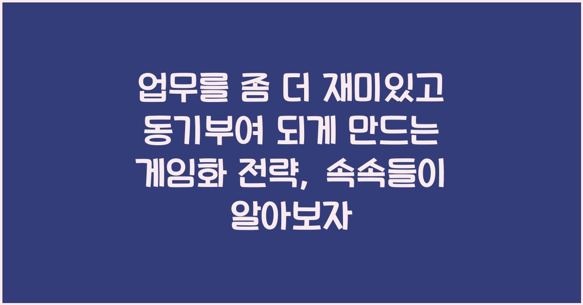 업무를 좀 더 재미있고 동기부여 되게 만드는 게임화 전략