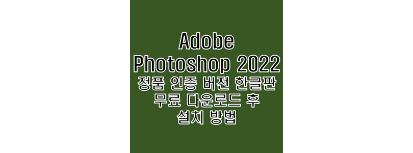  어도비 포토샵 2022 한글판 정품 인증 완료 버전 무료 다운로드 및 설치 방법