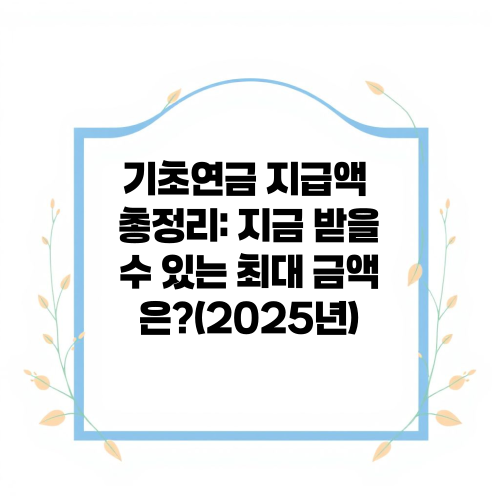 기초연금 지급액 총정리: 지금 받을 수 있는 최대 금액은?(2025년)