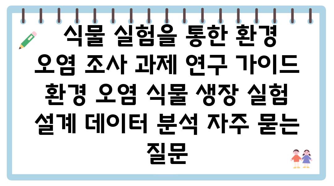  식물 실험을 통한 환경 오염 조사 과제 연구 설명서  환경 오염 식물 생장 실험 설계 데이터 분석 자주 묻는 질문