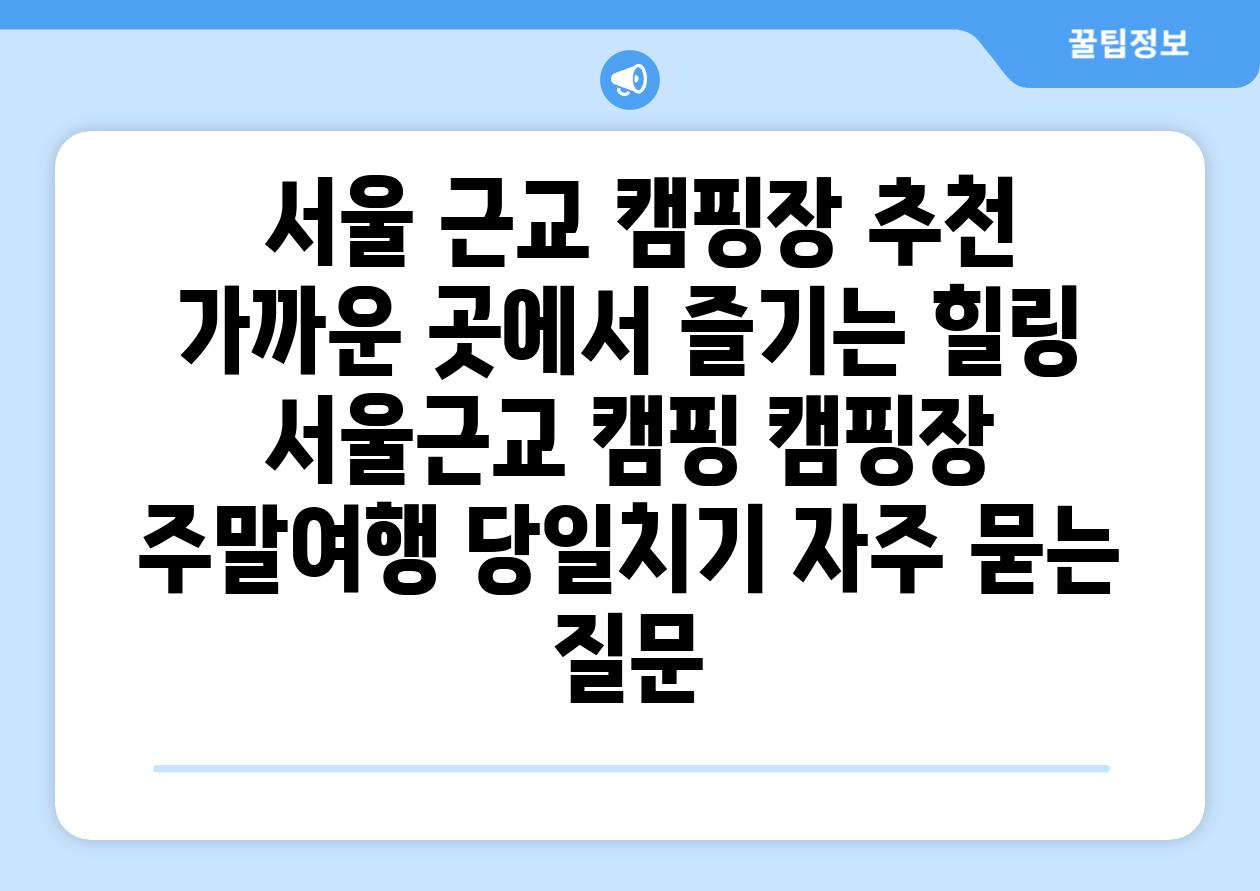  서울 근교 캠핑장 추천 가까운 곳에서 즐기는 힐링  서울근교 캠핑 캠핑장 주말여행 당일치기 자주 묻는 질문