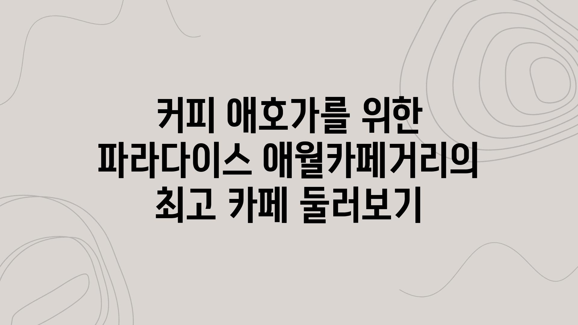 커피 애호가를 위한 파라다이스 애월카페거리의 최고 카페 둘러보기