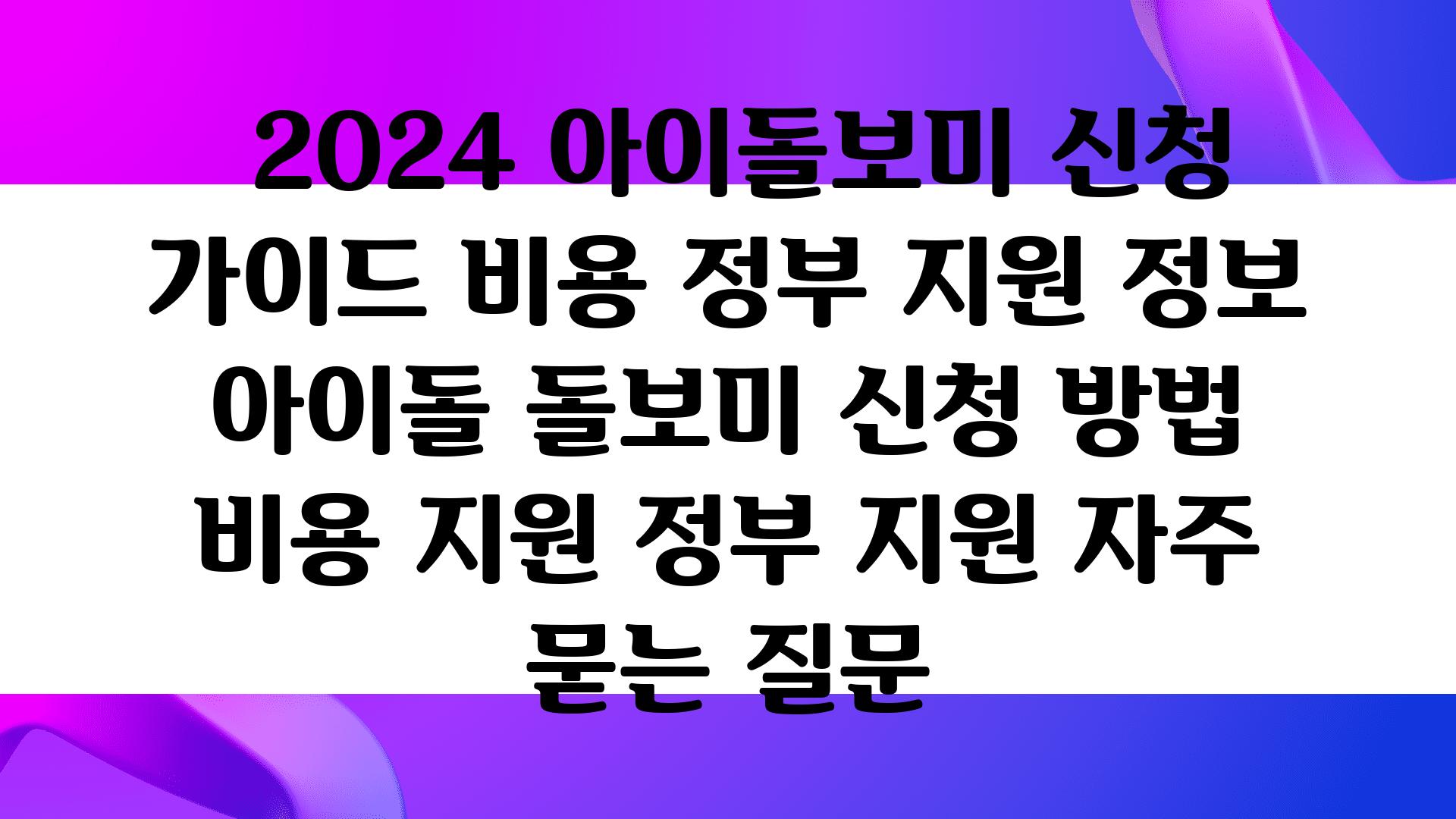  2024 아이돌보미 신청 설명서 비용 정부 지원 정보  아이돌 돌보미 신청 방법 비용 지원 정부 지원 자주 묻는 질문