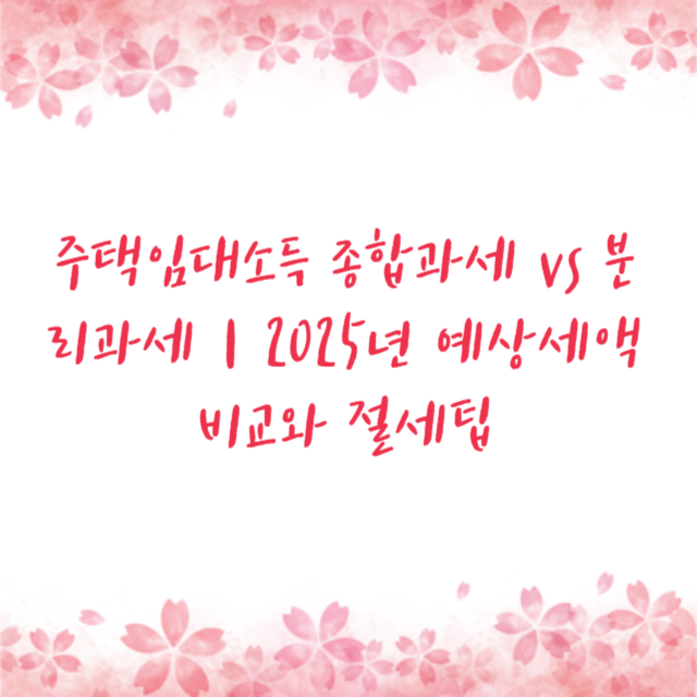 주택임대소득 종합과세 vs 분리과세｜2025년 예상세액 비교와 절세팁