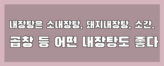  내장탕은 소내장탕, 돼지내장탕, 소간, 곱창 등 어떤 내장탕도 좋다