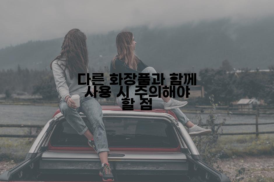 다른 화장품과 함께 사용 시 주의해야 할 점