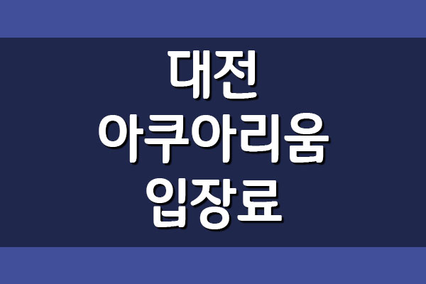  대전 아쿠아리움 입장료 및 이용시간