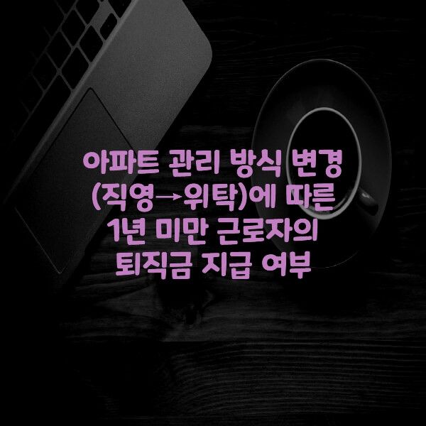  아파트 관리 방식 변경(직영→위탁)에 따른 1년 미만 근로자의 퇴직금 지급 여부