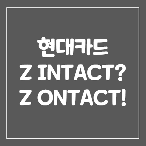  현대카드 Z INTACT? Z ONTACT!
