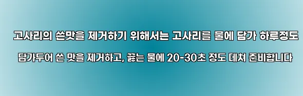  고사리의 쓴맛을 제거하기 위해서는 고사리를 물에 담가 하루정도 담가두어 쓴 맛을 제거하고, 끓는 물에 20-30초 정도 데쳐 준비합니다