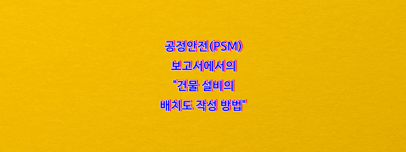  공정안전(PSM)보고서의 "건물 설비의 배치도 작성 방법"