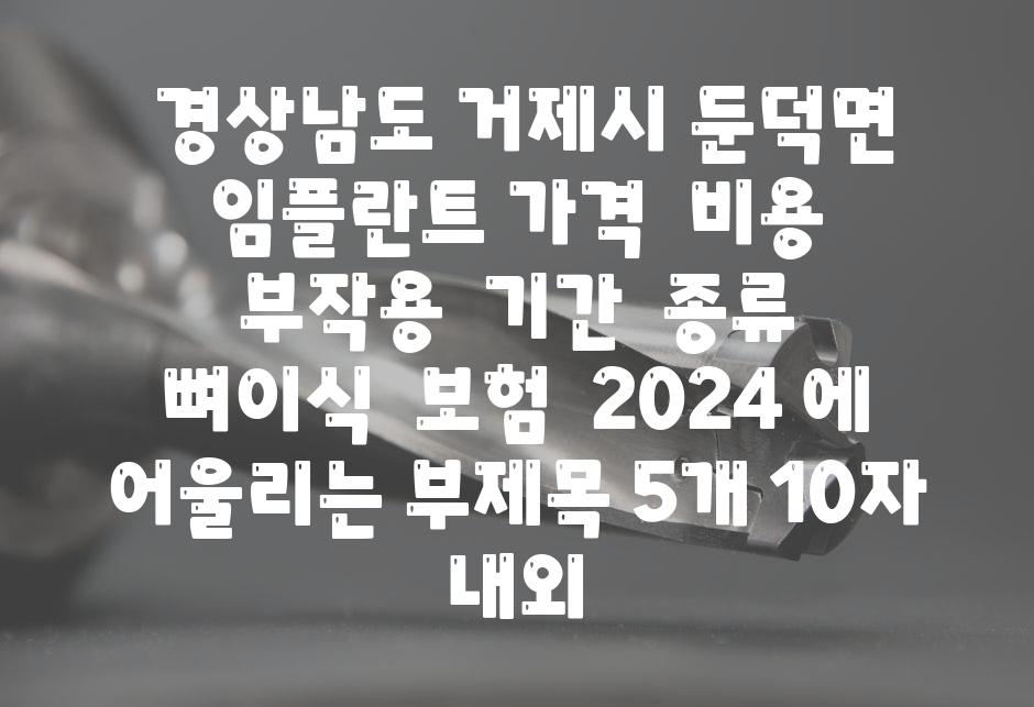 ## 경상남도 거제시 둔덕면 임플란트 가격 | 비용 | 부작용 | 기간 | 종류 | 뼈이식 | 보험 | 2024 에 어울리는 부제목 5개 (10자 내외)