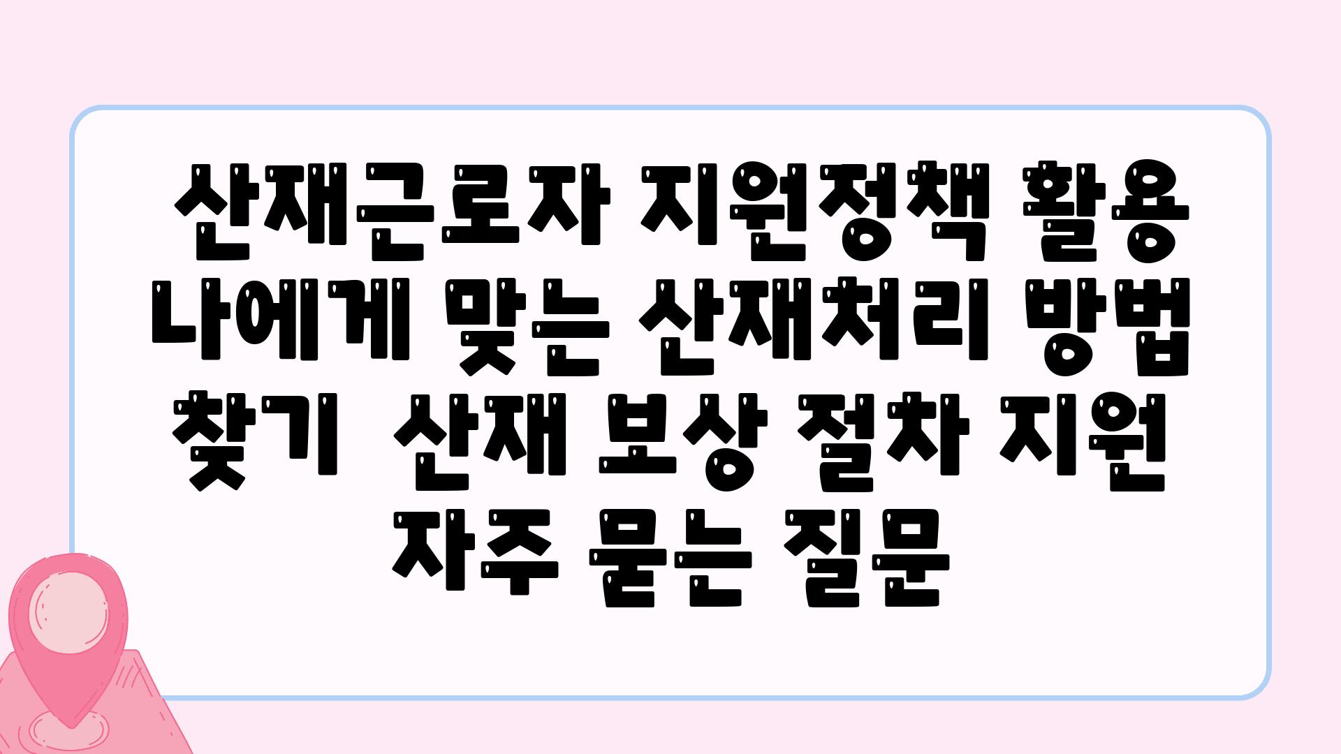  산재근로자 지원정책 활용 나에게 맞는 산재처리 방법 찾기  산재 보상 절차 지원 자주 묻는 질문