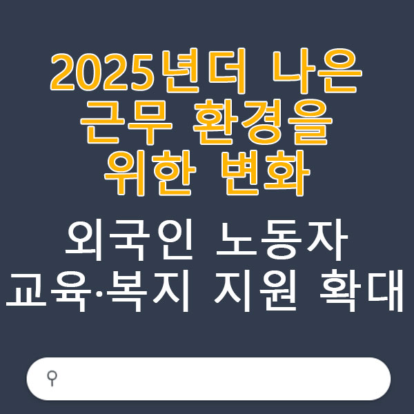 2025년 더 나은 근무 환경을 위한 변화 외국인 노동자 교육·복지 지원 확대