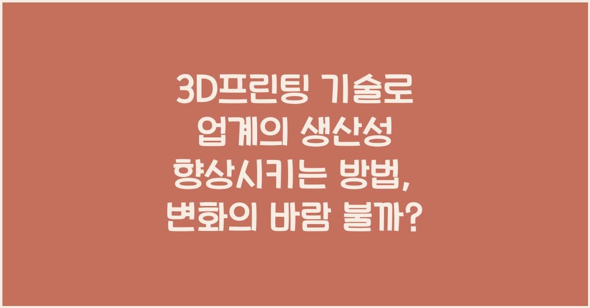 3D프린팅 기술로 업계의 생산성 향상시키는 방법