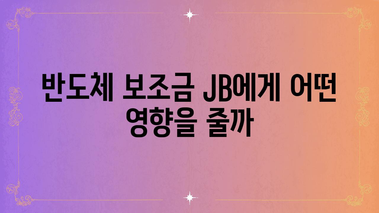 반도체 보조금 JB에게 어떤 영향을 줄까