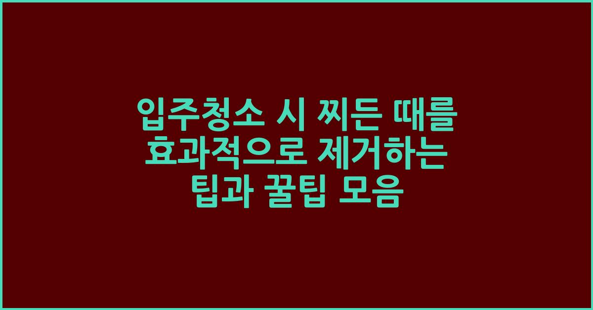 입주청소 시 찌든 때를 효과적으로 제거하는 팁
