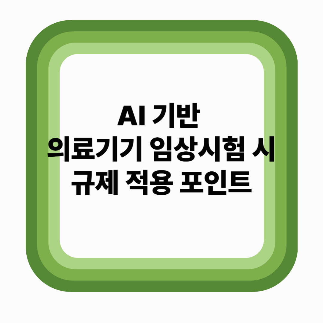 AI 기반 의료기기 임상시험 시 규제 적용 포인트 (2025년 기준)