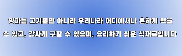  양파는 고기뿐만 아니라 우리나라 어디에서나 흔하게 먹을 수 있고, 값싸게 구할 수 있으며, 요리하기 쉬운 식재료입니다