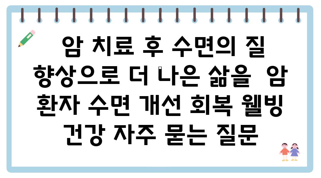  암 치료 후 수면의 질 향상으로 더 나은 삶을  암 환자 수면 개선 회복 웰빙 건강 자주 묻는 질문