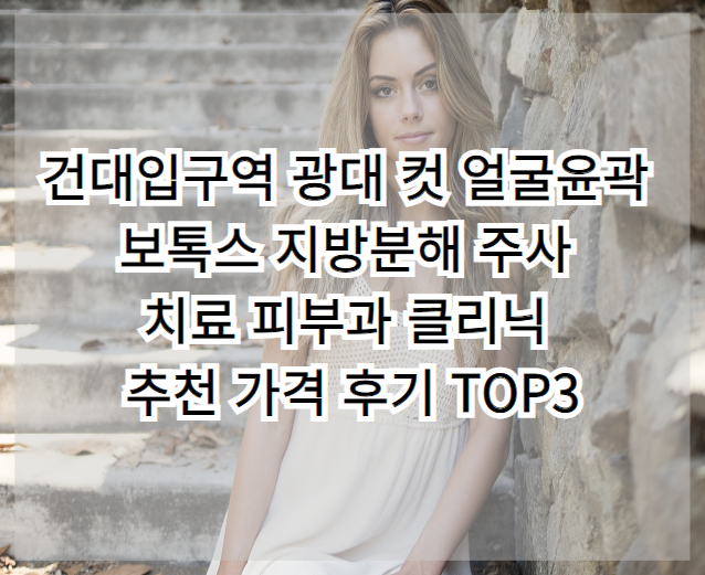 건국대학교 입학 광대뼈 컷 안면윤곽 보톡스 지방 분해 주사 시술 피부과 추천 가격 Top 3 리뷰