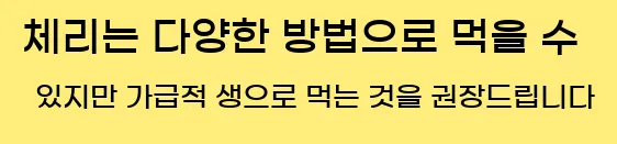   체리는 다양한 방법으로 먹을 수 있지만 가급적 생으로 먹는 것을 권장드립니다.