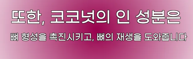  또한, 코코넛의 인 성분은 뼈 형성을 촉진시키고, 뼈의 재생을 도와줍니다