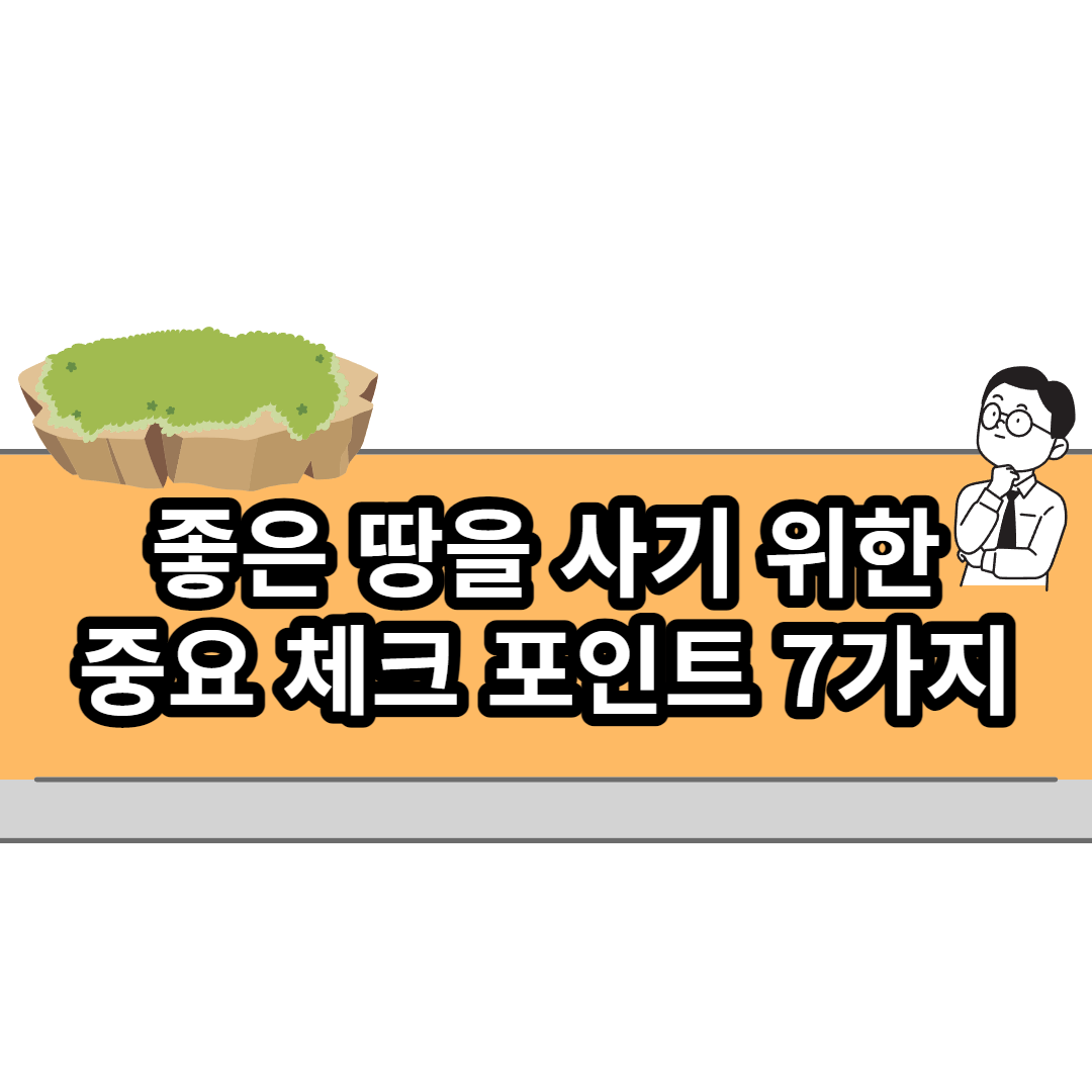  좋은 땅을 사기 위한 중요 체크 포인트 7가지!