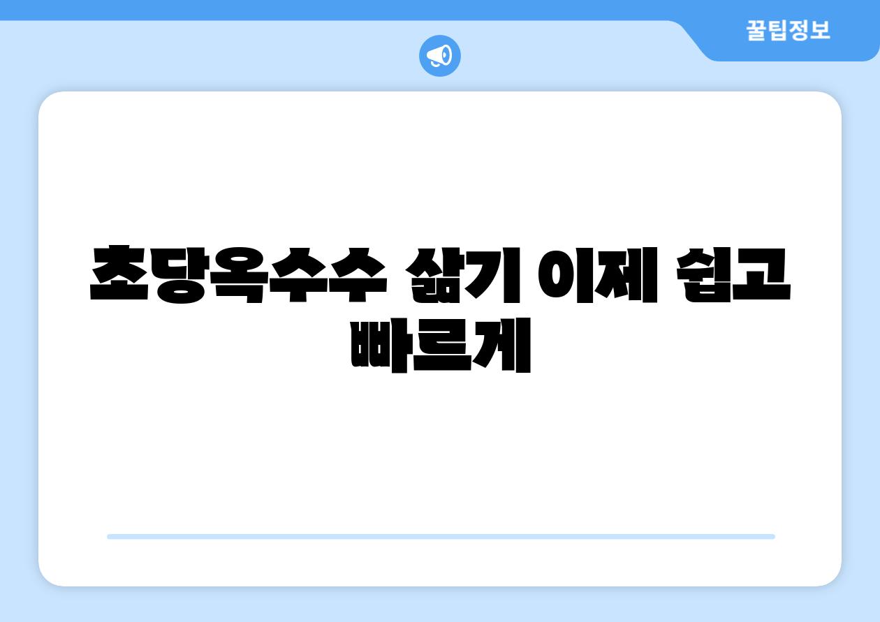 초당옥수수 삶기 이제 쉽고 빠르게