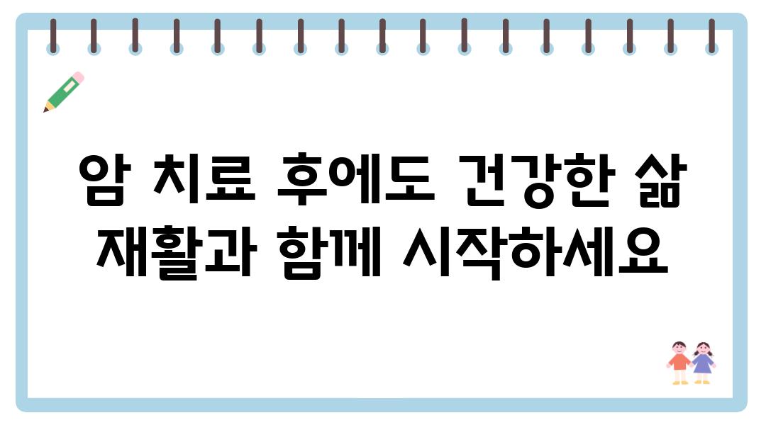 암 치료 후에도 건강한 삶 재활과 함께 시작하세요